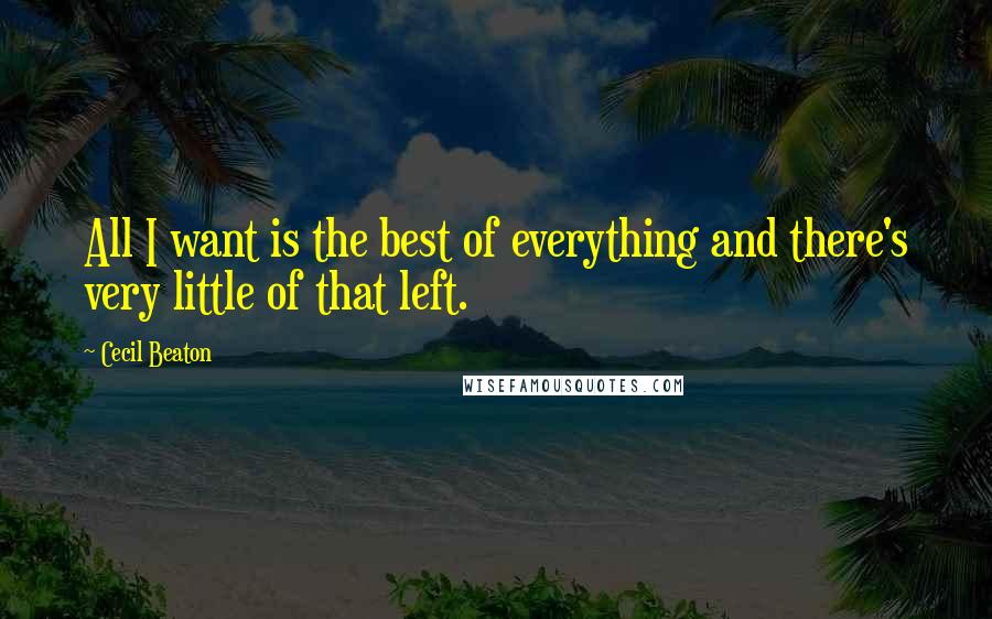 Cecil Beaton Quotes: All I want is the best of everything and there's very little of that left.