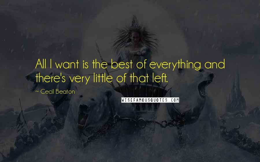 Cecil Beaton Quotes: All I want is the best of everything and there's very little of that left.