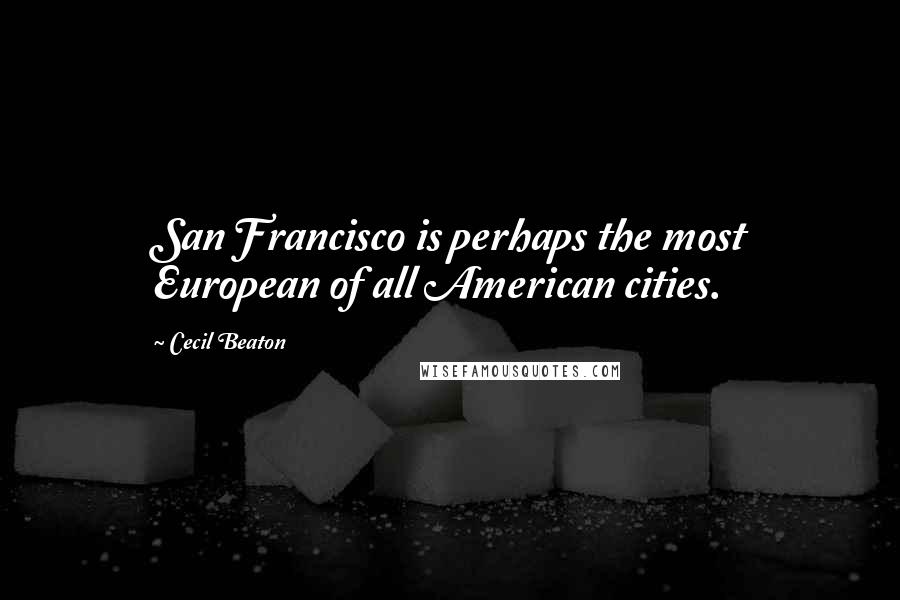 Cecil Beaton Quotes: San Francisco is perhaps the most European of all American cities.