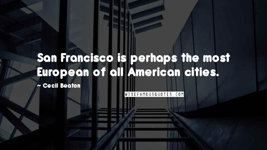 Cecil Beaton Quotes: San Francisco is perhaps the most European of all American cities.