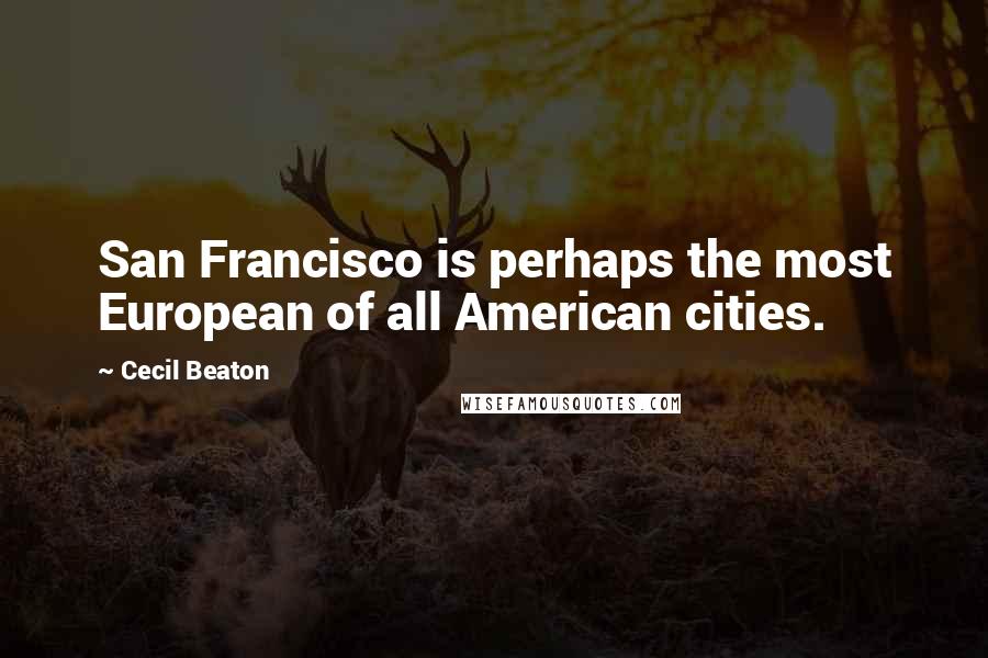 Cecil Beaton Quotes: San Francisco is perhaps the most European of all American cities.