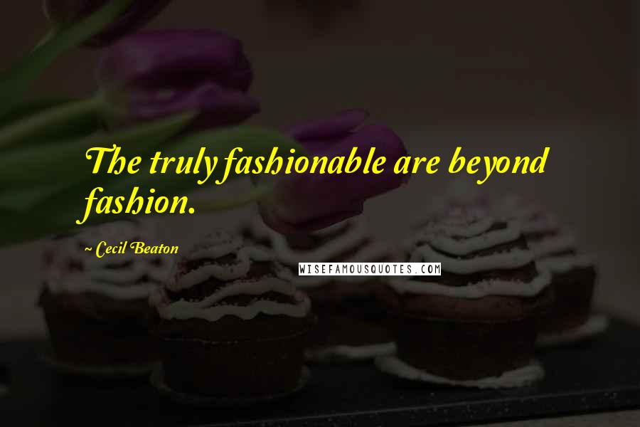 Cecil Beaton Quotes: The truly fashionable are beyond fashion.