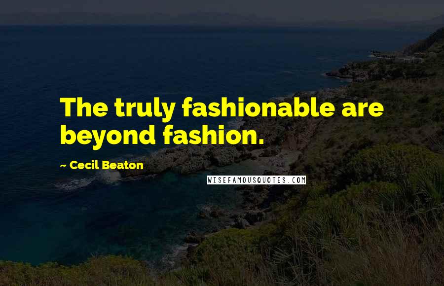Cecil Beaton Quotes: The truly fashionable are beyond fashion.