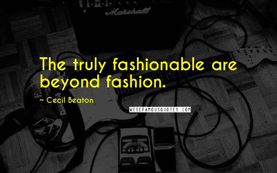 Cecil Beaton Quotes: The truly fashionable are beyond fashion.