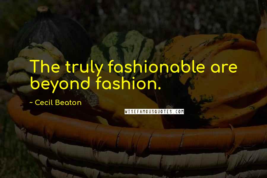 Cecil Beaton Quotes: The truly fashionable are beyond fashion.