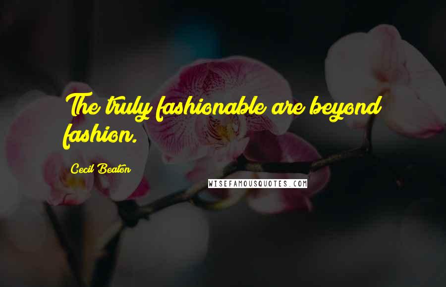 Cecil Beaton Quotes: The truly fashionable are beyond fashion.