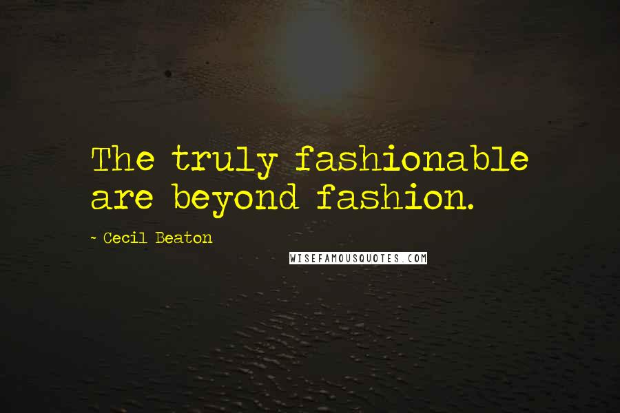 Cecil Beaton Quotes: The truly fashionable are beyond fashion.