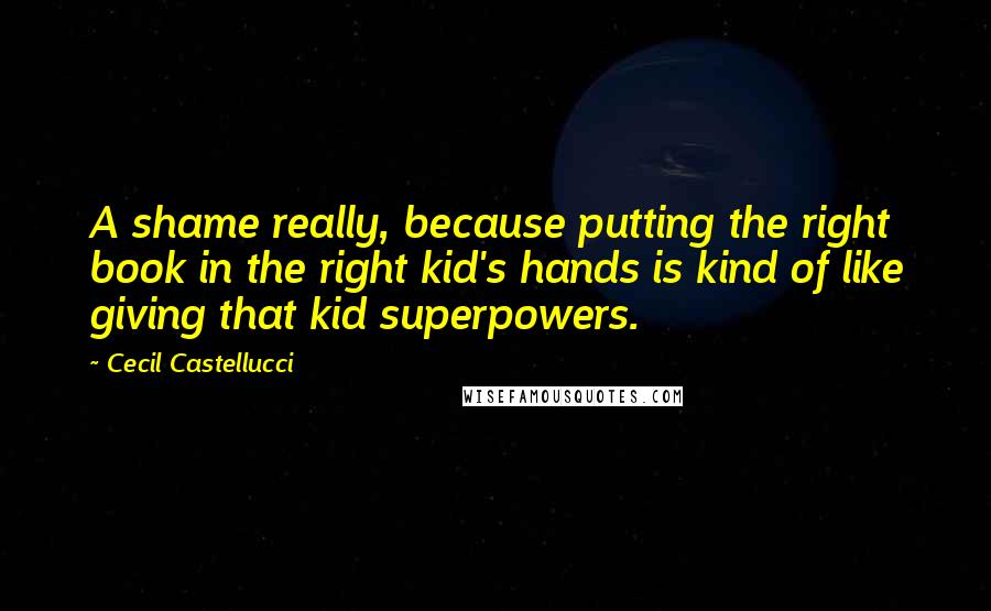 Cecil Castellucci Quotes: A shame really, because putting the right book in the right kid's hands is kind of like giving that kid superpowers.