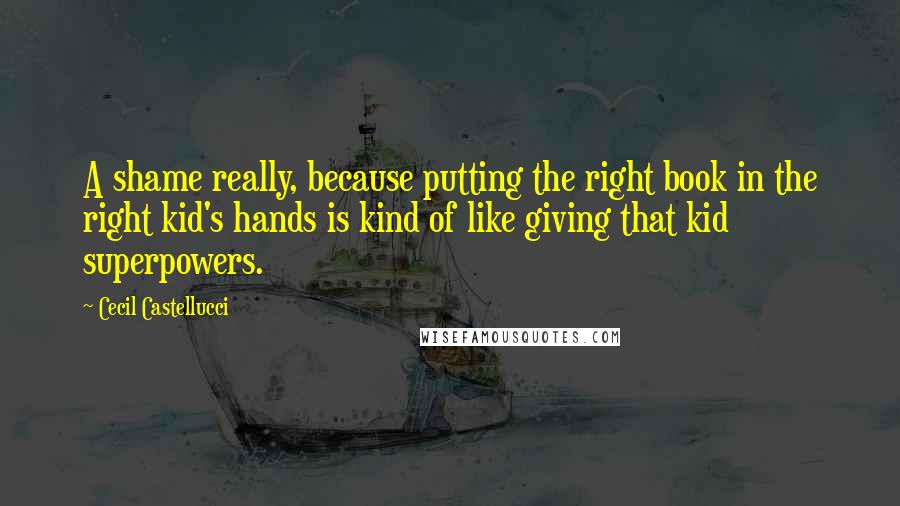 Cecil Castellucci Quotes: A shame really, because putting the right book in the right kid's hands is kind of like giving that kid superpowers.