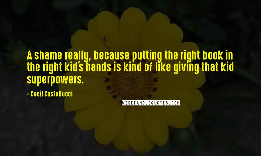 Cecil Castellucci Quotes: A shame really, because putting the right book in the right kid's hands is kind of like giving that kid superpowers.