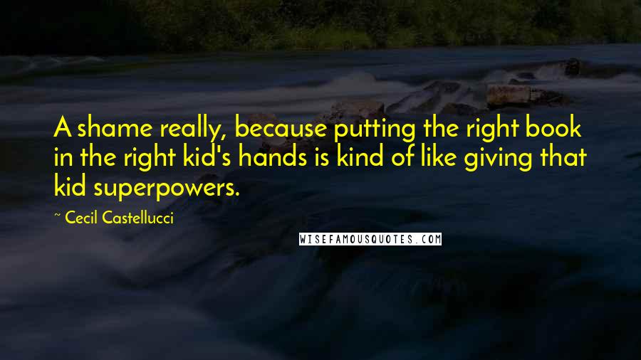 Cecil Castellucci Quotes: A shame really, because putting the right book in the right kid's hands is kind of like giving that kid superpowers.