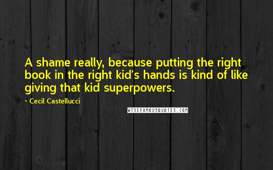 Cecil Castellucci Quotes: A shame really, because putting the right book in the right kid's hands is kind of like giving that kid superpowers.