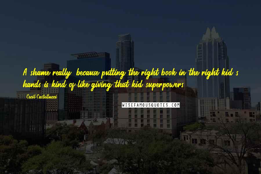 Cecil Castellucci Quotes: A shame really, because putting the right book in the right kid's hands is kind of like giving that kid superpowers.