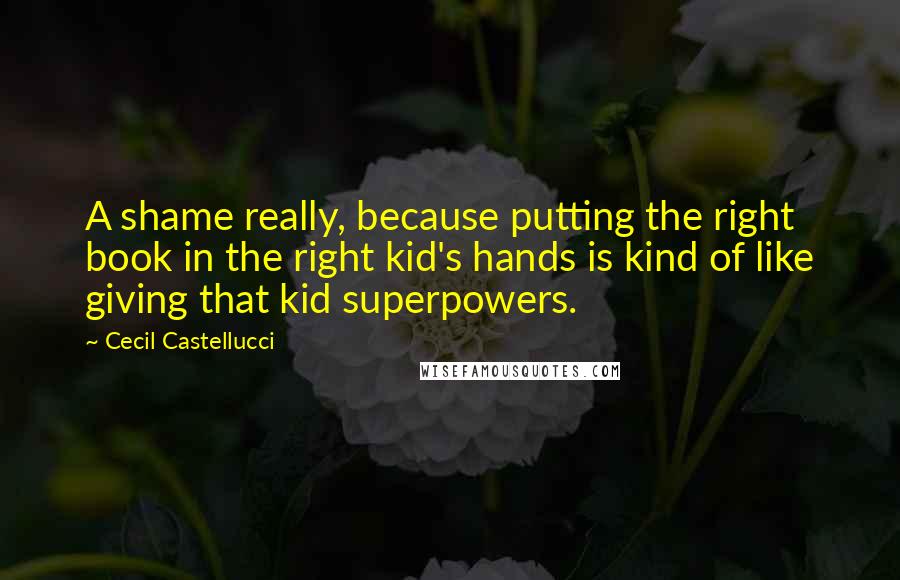 Cecil Castellucci Quotes: A shame really, because putting the right book in the right kid's hands is kind of like giving that kid superpowers.