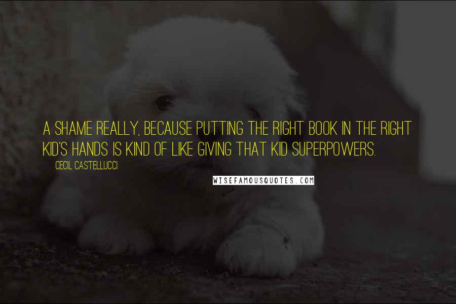 Cecil Castellucci Quotes: A shame really, because putting the right book in the right kid's hands is kind of like giving that kid superpowers.