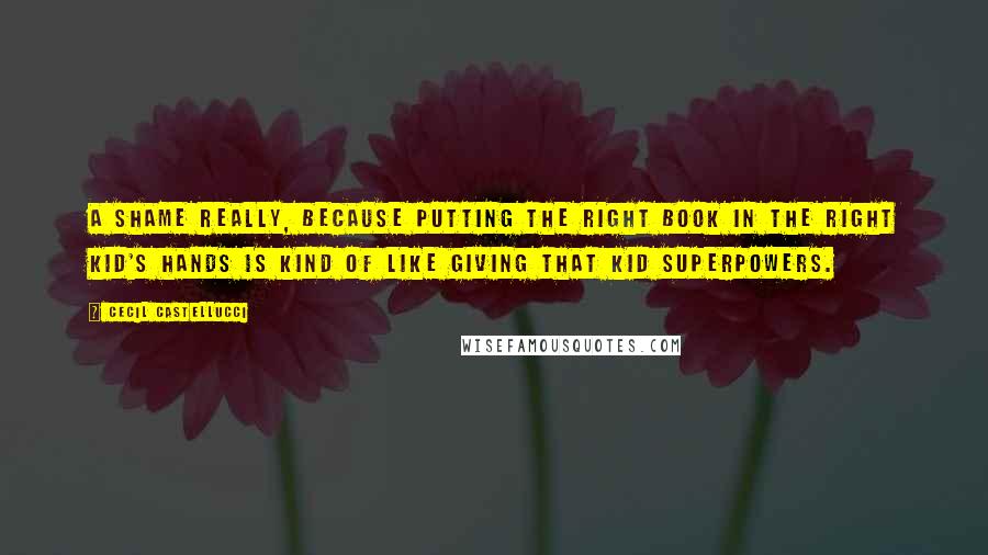 Cecil Castellucci Quotes: A shame really, because putting the right book in the right kid's hands is kind of like giving that kid superpowers.