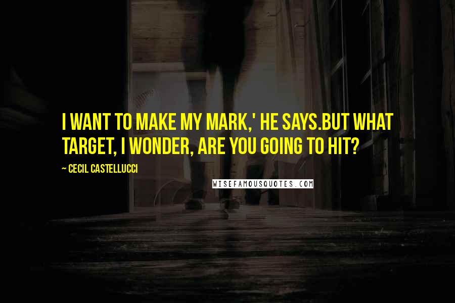 Cecil Castellucci Quotes: I want to make my mark,' he says.But what target, I wonder, are you going to hit?