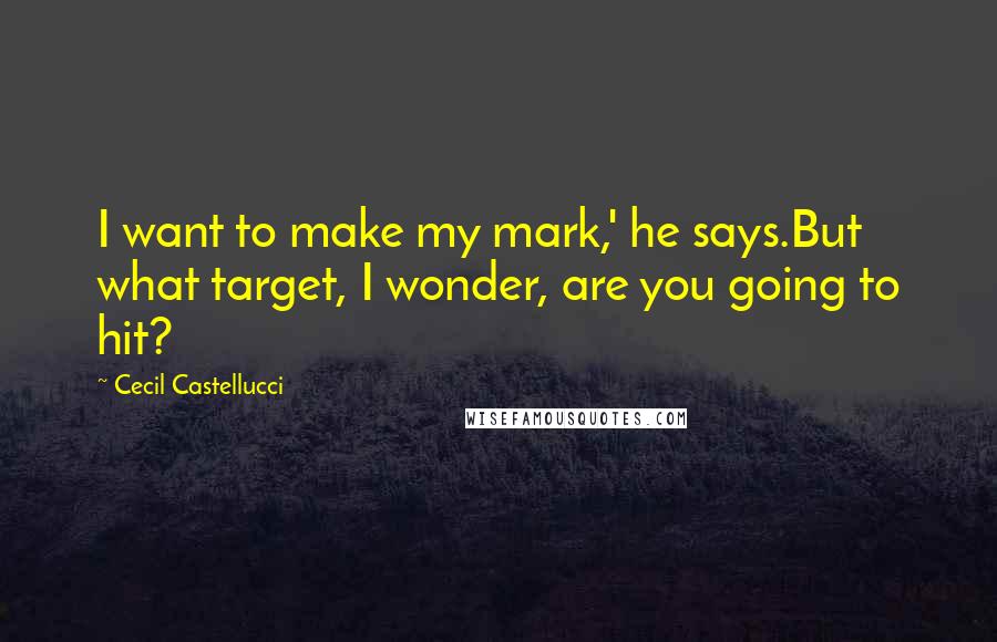 Cecil Castellucci Quotes: I want to make my mark,' he says.But what target, I wonder, are you going to hit?