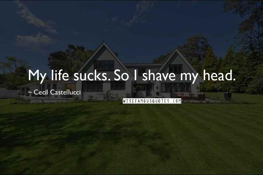 Cecil Castellucci Quotes: My life sucks. So I shave my head.