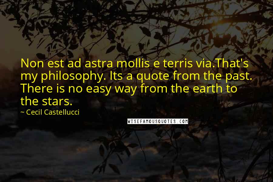 Cecil Castellucci Quotes: Non est ad astra mollis e terris via.That's my philosophy. Its a quote from the past. There is no easy way from the earth to the stars.