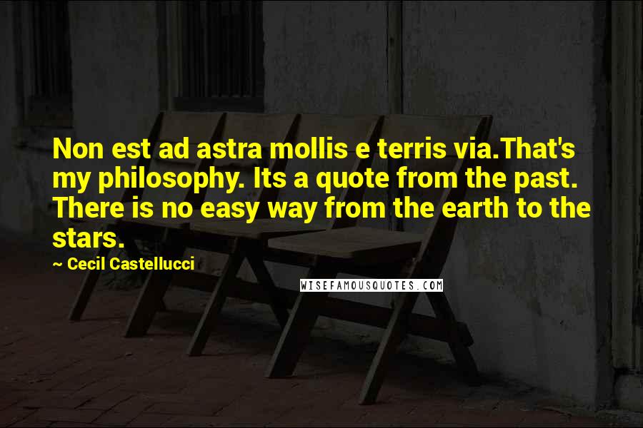 Cecil Castellucci Quotes: Non est ad astra mollis e terris via.That's my philosophy. Its a quote from the past. There is no easy way from the earth to the stars.