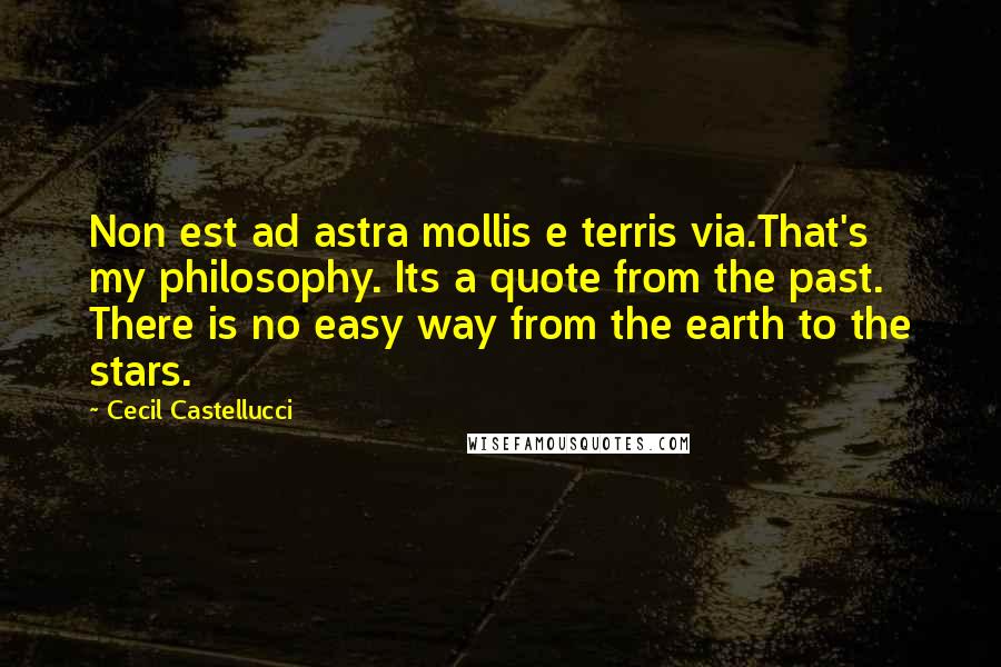 Cecil Castellucci Quotes: Non est ad astra mollis e terris via.That's my philosophy. Its a quote from the past. There is no easy way from the earth to the stars.