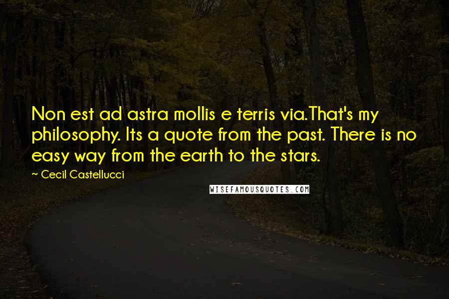 Cecil Castellucci Quotes: Non est ad astra mollis e terris via.That's my philosophy. Its a quote from the past. There is no easy way from the earth to the stars.