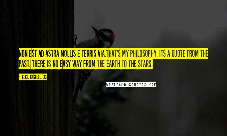 Cecil Castellucci Quotes: Non est ad astra mollis e terris via.That's my philosophy. Its a quote from the past. There is no easy way from the earth to the stars.