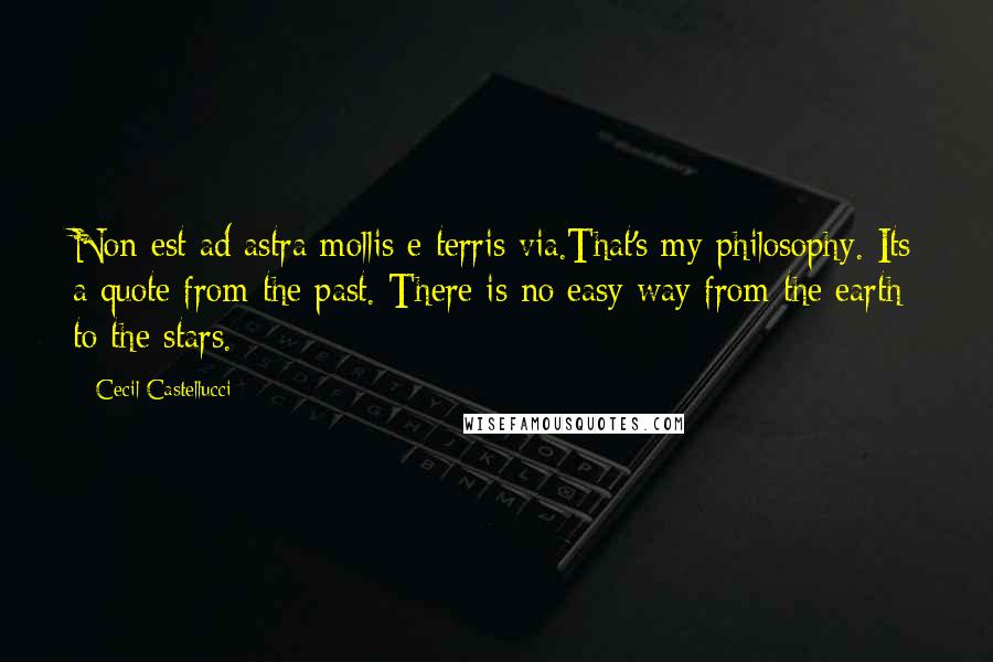 Cecil Castellucci Quotes: Non est ad astra mollis e terris via.That's my philosophy. Its a quote from the past. There is no easy way from the earth to the stars.