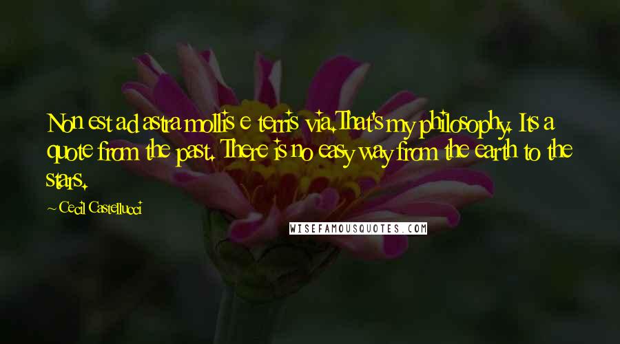 Cecil Castellucci Quotes: Non est ad astra mollis e terris via.That's my philosophy. Its a quote from the past. There is no easy way from the earth to the stars.