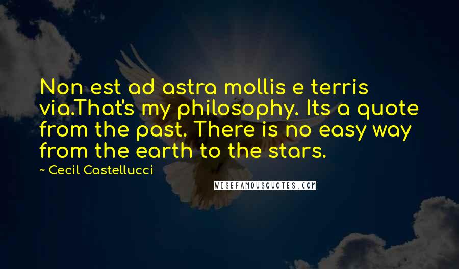 Cecil Castellucci Quotes: Non est ad astra mollis e terris via.That's my philosophy. Its a quote from the past. There is no easy way from the earth to the stars.