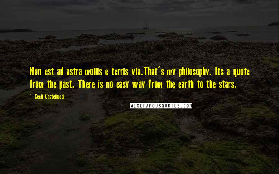 Cecil Castellucci Quotes: Non est ad astra mollis e terris via.That's my philosophy. Its a quote from the past. There is no easy way from the earth to the stars.