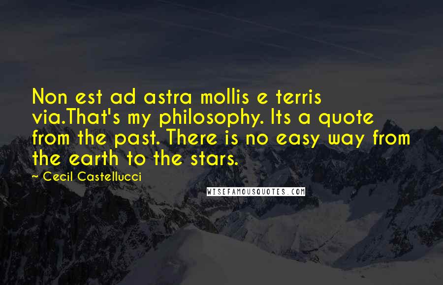 Cecil Castellucci Quotes: Non est ad astra mollis e terris via.That's my philosophy. Its a quote from the past. There is no easy way from the earth to the stars.