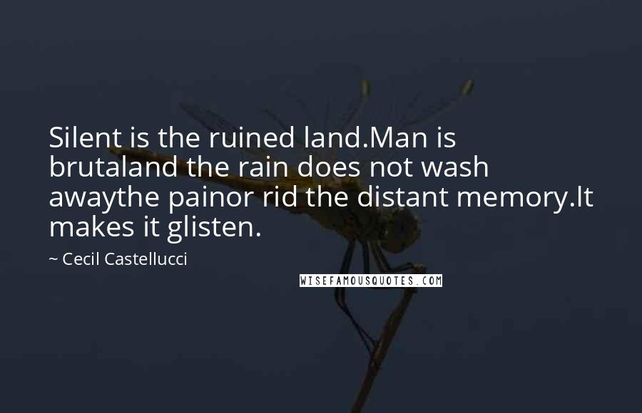 Cecil Castellucci Quotes: Silent is the ruined land.Man is brutaland the rain does not wash awaythe painor rid the distant memory.It makes it glisten.