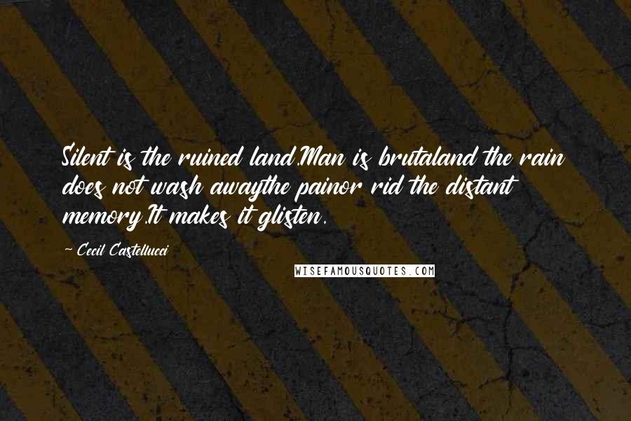 Cecil Castellucci Quotes: Silent is the ruined land.Man is brutaland the rain does not wash awaythe painor rid the distant memory.It makes it glisten.