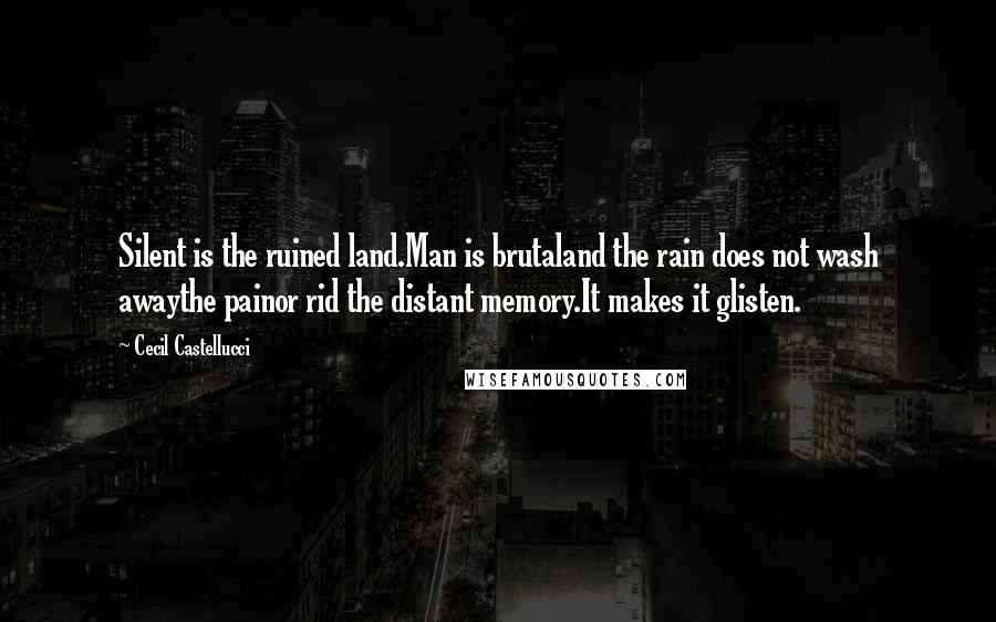 Cecil Castellucci Quotes: Silent is the ruined land.Man is brutaland the rain does not wash awaythe painor rid the distant memory.It makes it glisten.