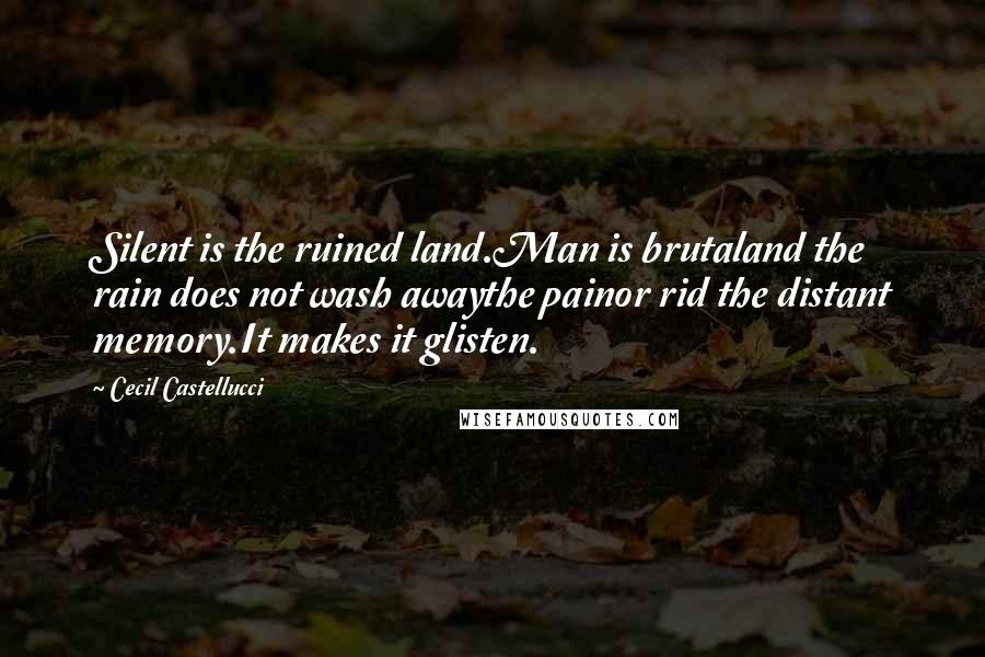 Cecil Castellucci Quotes: Silent is the ruined land.Man is brutaland the rain does not wash awaythe painor rid the distant memory.It makes it glisten.