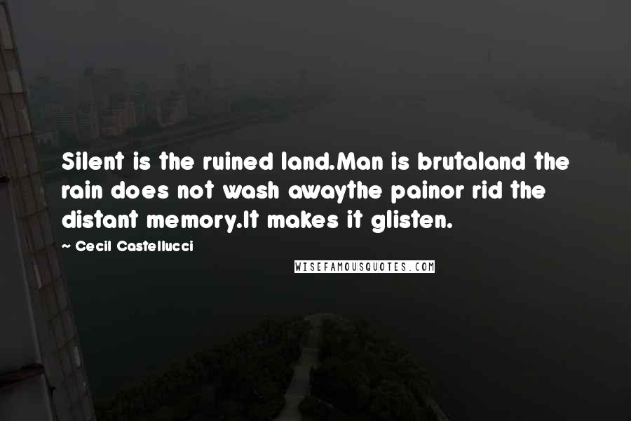 Cecil Castellucci Quotes: Silent is the ruined land.Man is brutaland the rain does not wash awaythe painor rid the distant memory.It makes it glisten.