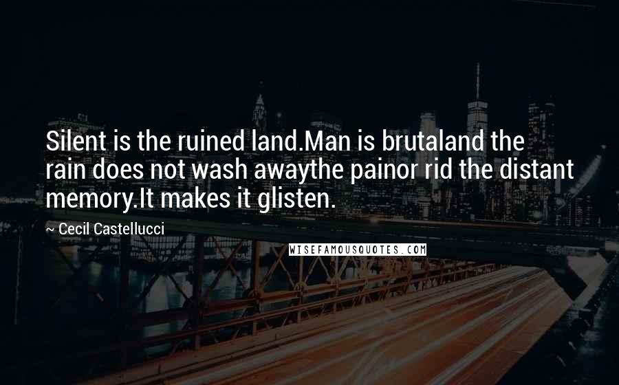 Cecil Castellucci Quotes: Silent is the ruined land.Man is brutaland the rain does not wash awaythe painor rid the distant memory.It makes it glisten.