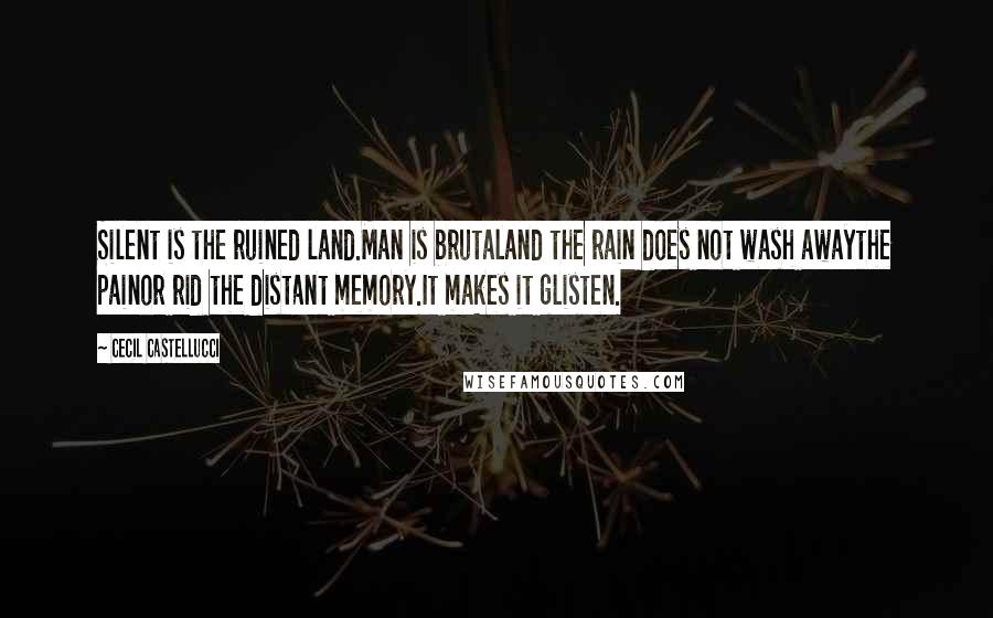 Cecil Castellucci Quotes: Silent is the ruined land.Man is brutaland the rain does not wash awaythe painor rid the distant memory.It makes it glisten.