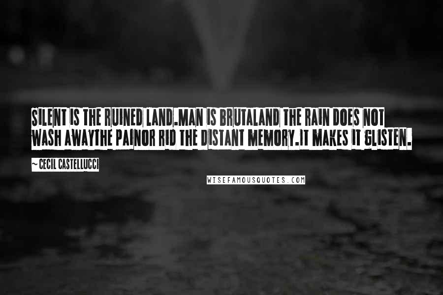 Cecil Castellucci Quotes: Silent is the ruined land.Man is brutaland the rain does not wash awaythe painor rid the distant memory.It makes it glisten.