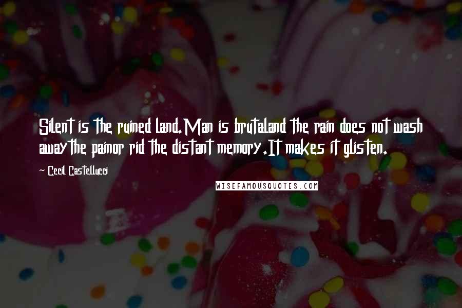 Cecil Castellucci Quotes: Silent is the ruined land.Man is brutaland the rain does not wash awaythe painor rid the distant memory.It makes it glisten.