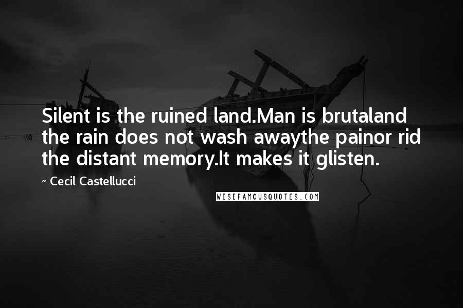 Cecil Castellucci Quotes: Silent is the ruined land.Man is brutaland the rain does not wash awaythe painor rid the distant memory.It makes it glisten.