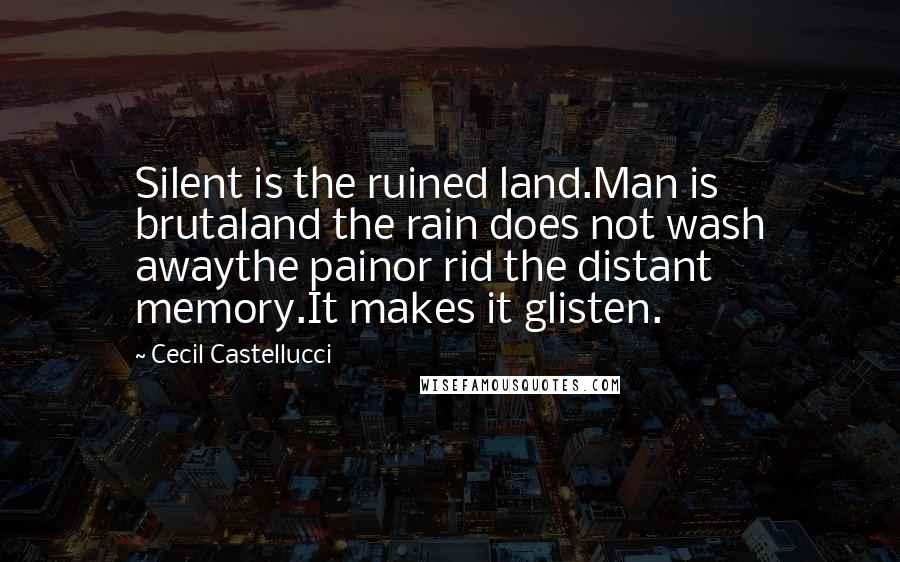 Cecil Castellucci Quotes: Silent is the ruined land.Man is brutaland the rain does not wash awaythe painor rid the distant memory.It makes it glisten.