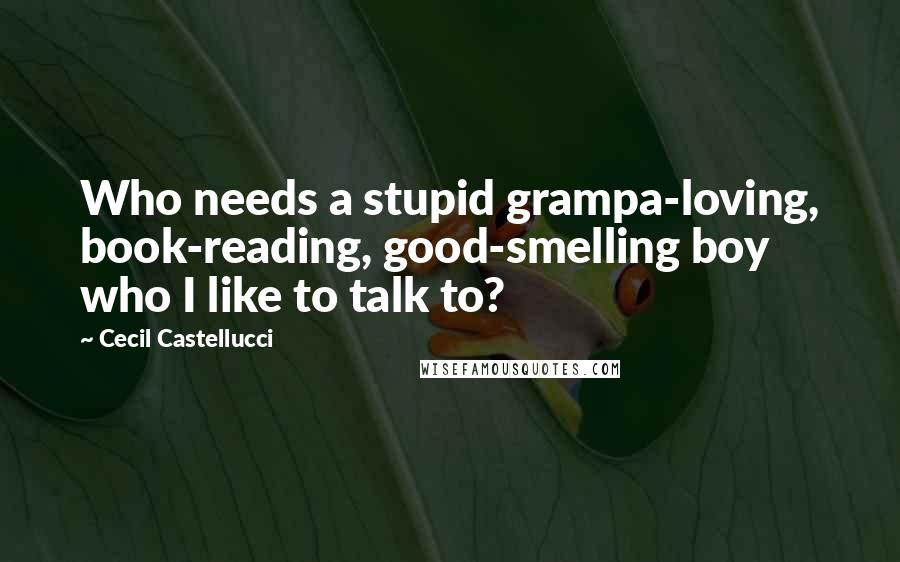 Cecil Castellucci Quotes: Who needs a stupid grampa-loving, book-reading, good-smelling boy who I like to talk to?