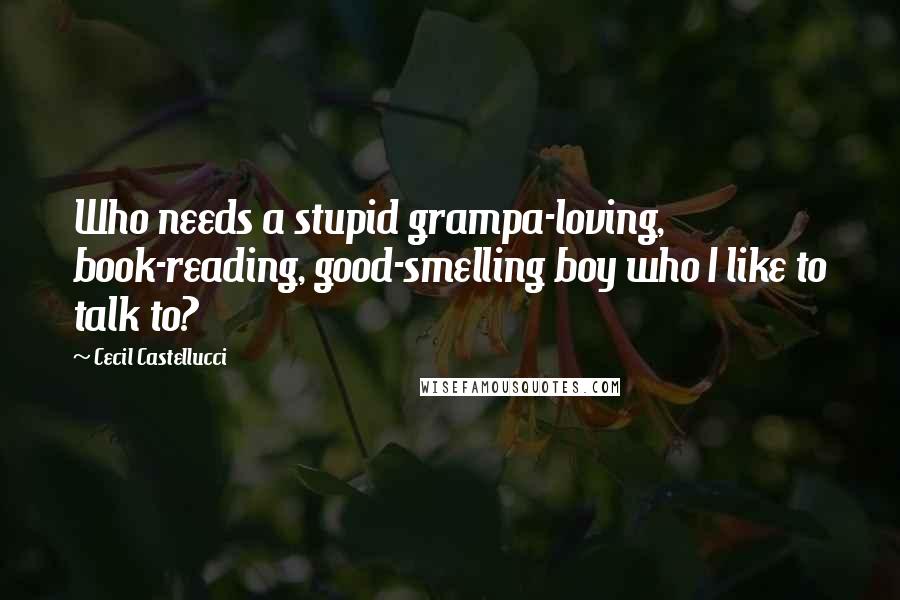 Cecil Castellucci Quotes: Who needs a stupid grampa-loving, book-reading, good-smelling boy who I like to talk to?
