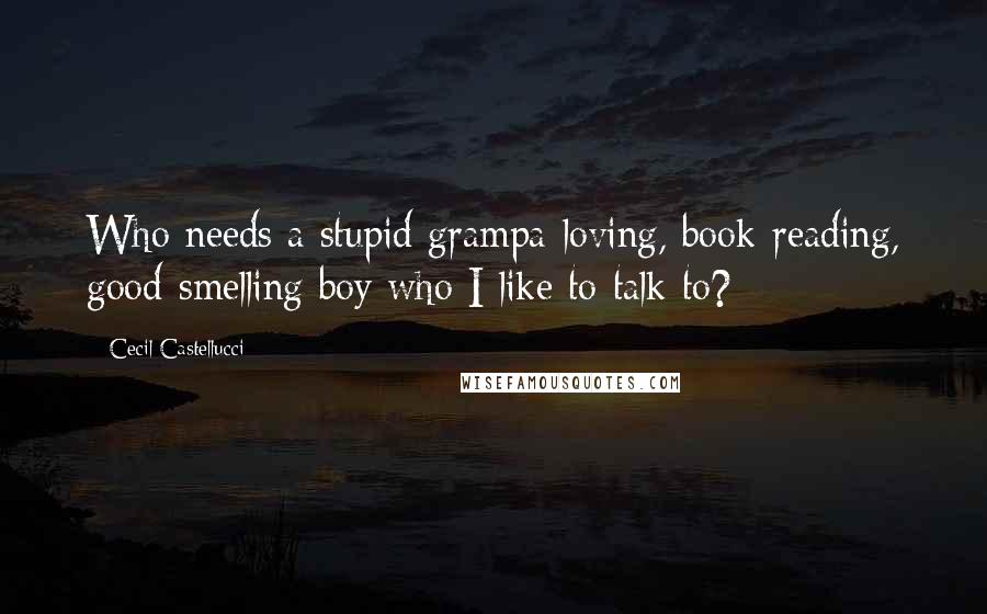Cecil Castellucci Quotes: Who needs a stupid grampa-loving, book-reading, good-smelling boy who I like to talk to?