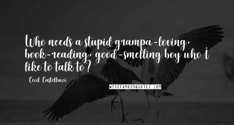 Cecil Castellucci Quotes: Who needs a stupid grampa-loving, book-reading, good-smelling boy who I like to talk to?