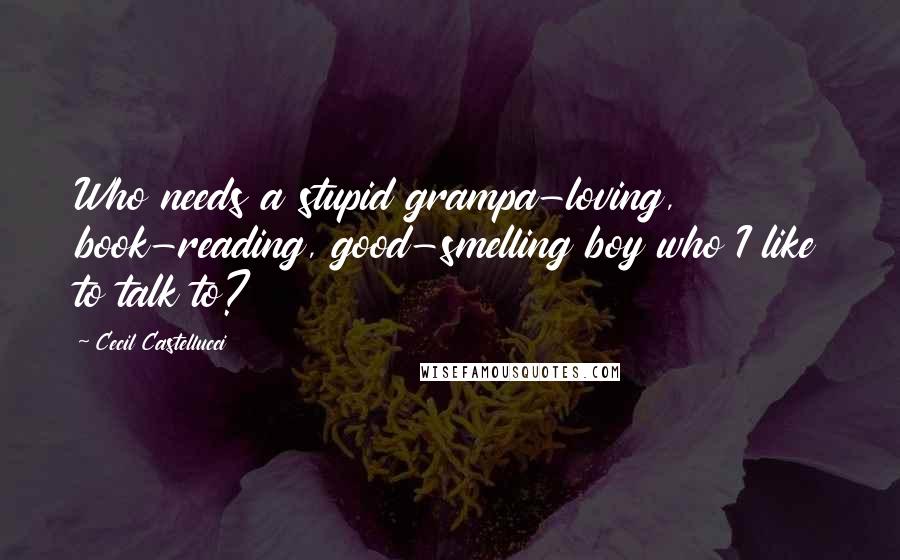 Cecil Castellucci Quotes: Who needs a stupid grampa-loving, book-reading, good-smelling boy who I like to talk to?