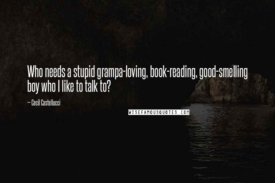 Cecil Castellucci Quotes: Who needs a stupid grampa-loving, book-reading, good-smelling boy who I like to talk to?